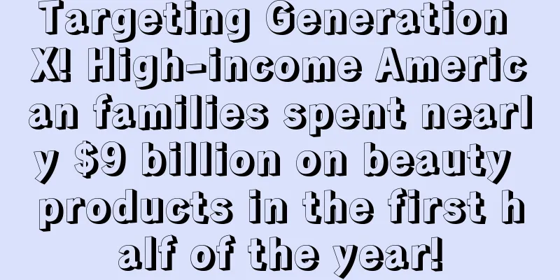 Targeting Generation X! High-income American families spent nearly $9 billion on beauty products in the first half of the year!