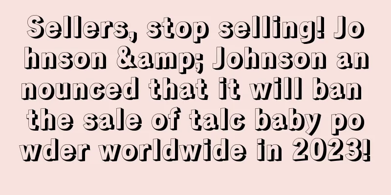 Sellers, stop selling! Johnson & Johnson announced that it will ban the sale of talc baby powder worldwide in 2023!
