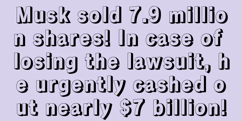 Musk sold 7.9 million shares! In case of losing the lawsuit, he urgently cashed out nearly $7 billion!