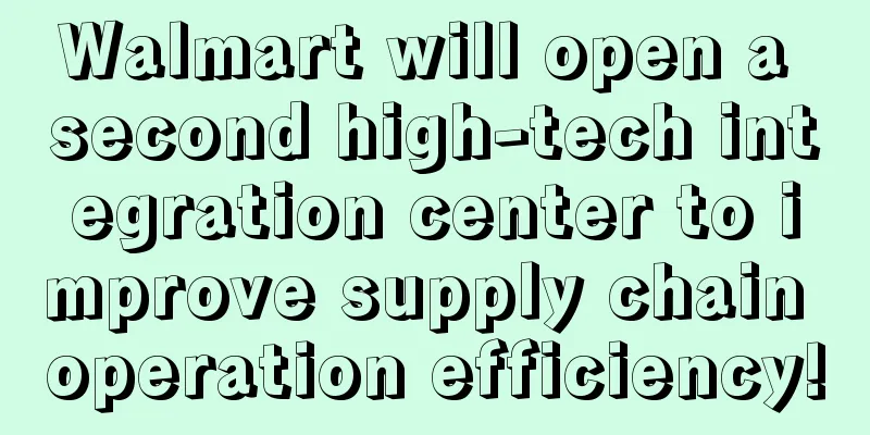 Walmart will open a second high-tech integration center to improve supply chain operation efficiency!