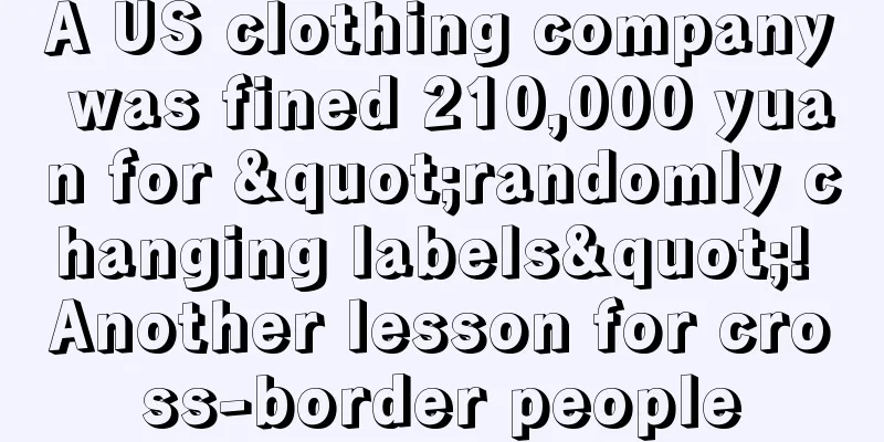 A US clothing company was fined 210,000 yuan for "randomly changing labels"! Another lesson for cross-border people