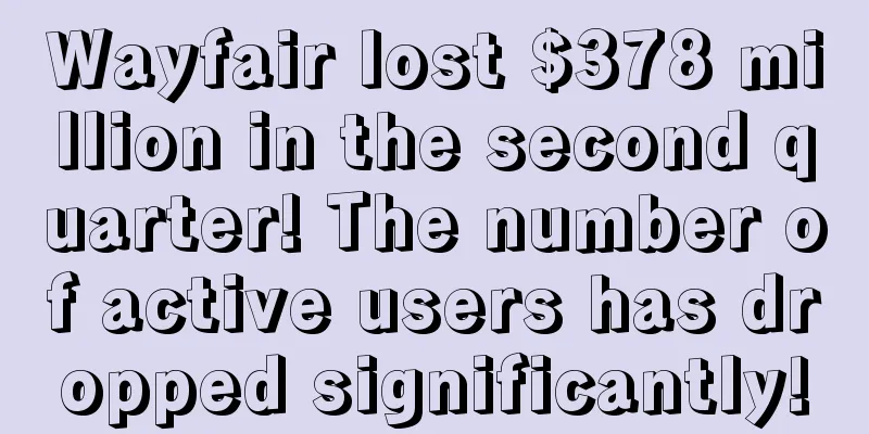 Wayfair lost $378 million in the second quarter! The number of active users has dropped significantly!