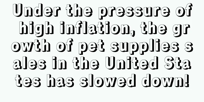 Under the pressure of high inflation, the growth of pet supplies sales in the United States has slowed down!