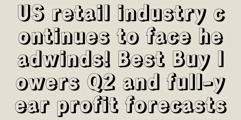 US retail industry continues to face headwinds! Best Buy lowers Q2 and full-year profit forecasts