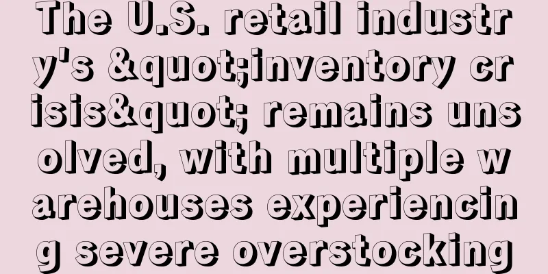 The U.S. retail industry's "inventory crisis" remains unsolved, with multiple warehouses experiencing severe overstocking