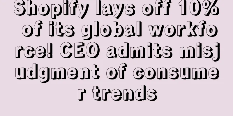 Shopify lays off 10% of its global workforce! CEO admits misjudgment of consumer trends