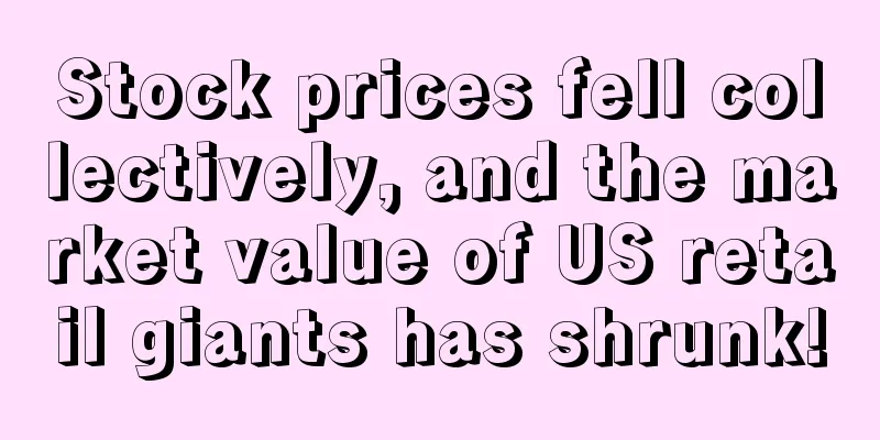 Stock prices fell collectively, and the market value of US retail giants has shrunk!