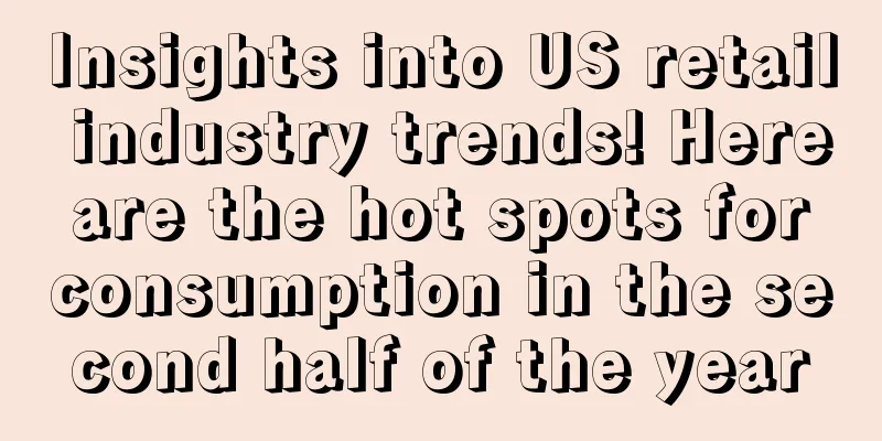 Insights into US retail industry trends! Here are the hot spots for consumption in the second half of the year