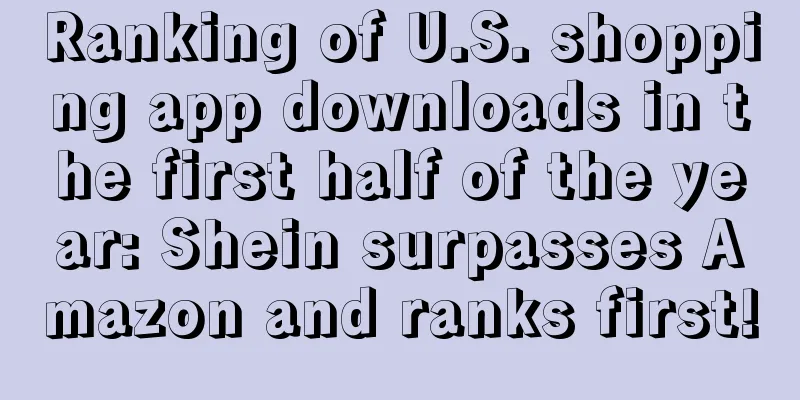 Ranking of U.S. shopping app downloads in the first half of the year: Shein surpasses Amazon and ranks first!