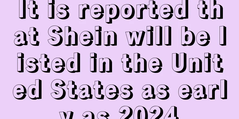 It is reported that Shein will be listed in the United States as early as 2024