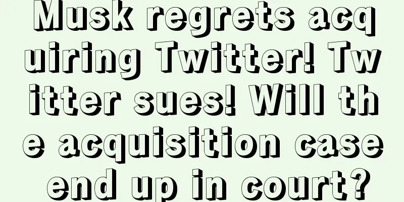 Musk regrets acquiring Twitter! Twitter sues! Will the acquisition case end up in court?