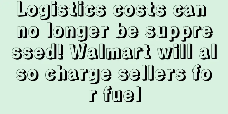 Logistics costs can no longer be suppressed! Walmart will also charge sellers for fuel