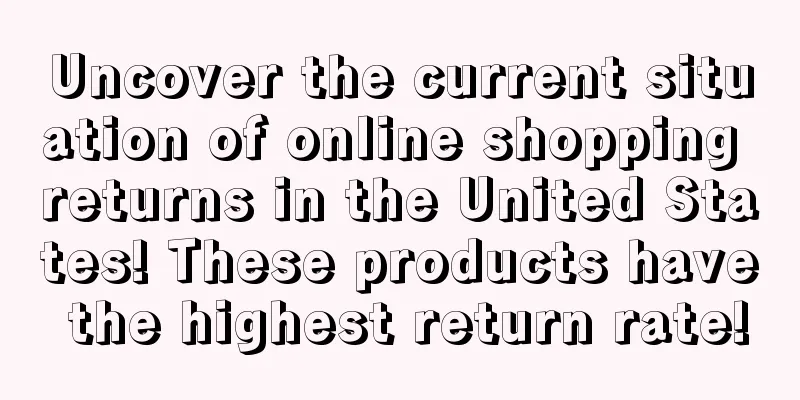 Uncover the current situation of online shopping returns in the United States! These products have the highest return rate!