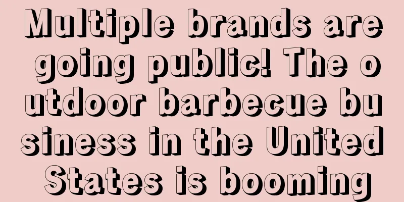 Multiple brands are going public! The outdoor barbecue business in the United States is booming