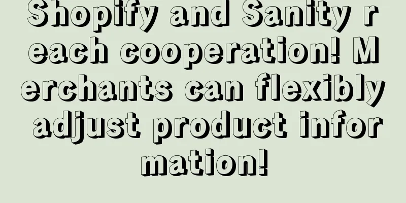 Shopify and Sanity reach cooperation! Merchants can flexibly adjust product information!
