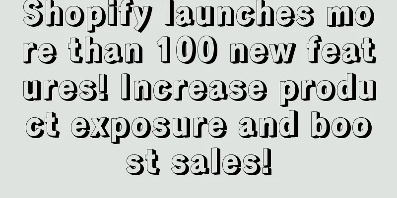Shopify launches more than 100 new features! Increase product exposure and boost sales!