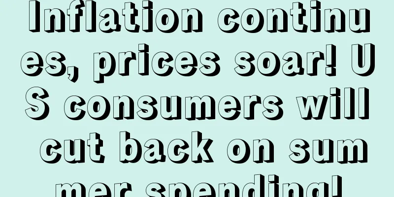 Inflation continues, prices soar! US consumers will cut back on summer spending!