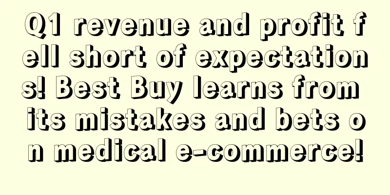 Q1 revenue and profit fell short of expectations! Best Buy learns from its mistakes and bets on medical e-commerce!