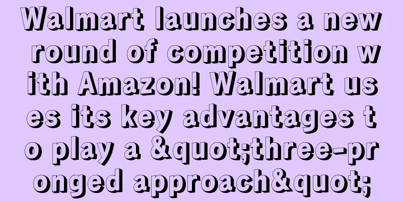 Walmart launches a new round of competition with Amazon! Walmart uses its key advantages to play a "three-pronged approach"