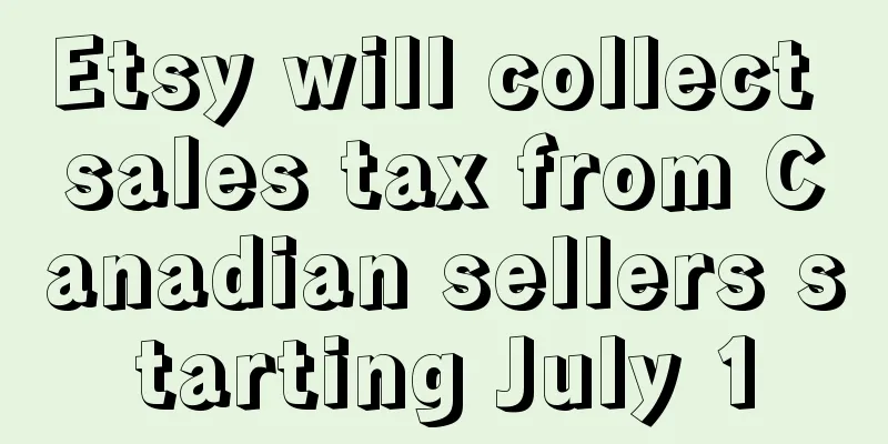 Etsy will collect sales tax from Canadian sellers starting July 1