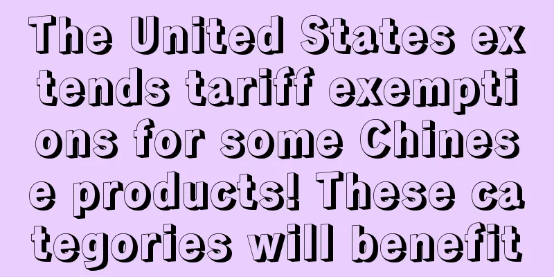 The United States extends tariff exemptions for some Chinese products! These categories will benefit