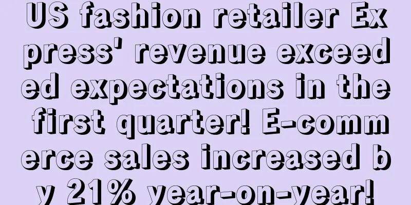 US fashion retailer Express' revenue exceeded expectations in the first quarter! E-commerce sales increased by 21% year-on-year!