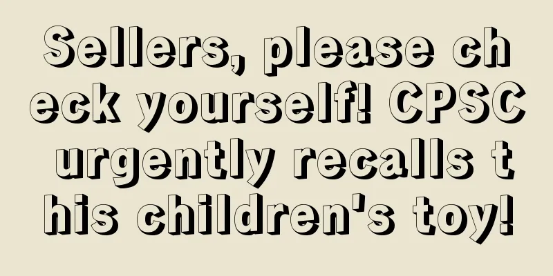 Sellers, please check yourself! CPSC urgently recalls this children's toy!