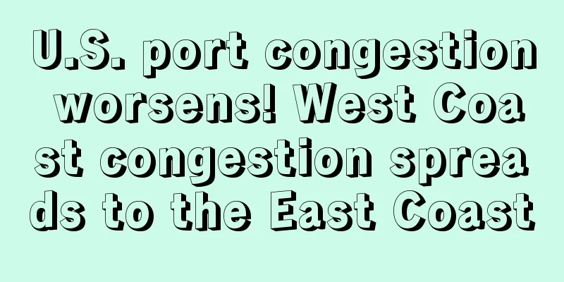 U.S. port congestion worsens! West Coast congestion spreads to the East Coast