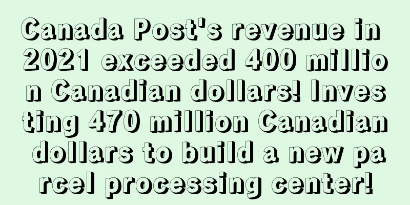 Canada Post's revenue in 2021 exceeded 400 million Canadian dollars! Investing 470 million Canadian dollars to build a new parcel processing center!