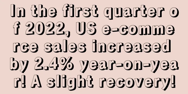 In the first quarter of 2022, US e-commerce sales increased by 2.4% year-on-year! A slight recovery!