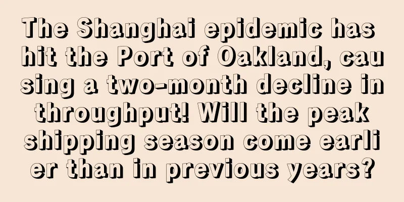 The Shanghai epidemic has hit the Port of Oakland, causing a two-month decline in throughput! Will the peak shipping season come earlier than in previous years?