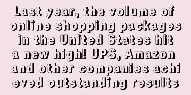 Last year, the volume of online shopping packages in the United States hit a new high! UPS, Amazon and other companies achieved outstanding results