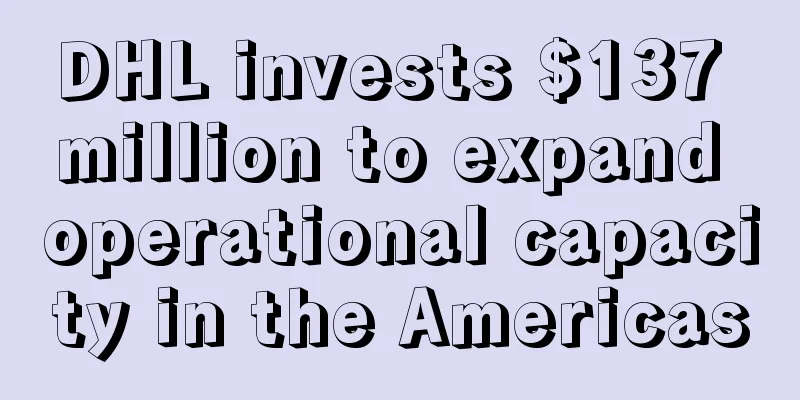 DHL invests $137 million to expand operational capacity in the Americas