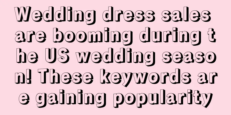 Wedding dress sales are booming during the US wedding season! These keywords are gaining popularity