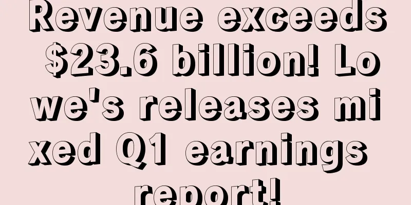 Revenue exceeds $23.6 billion! Lowe's releases mixed Q1 earnings report!