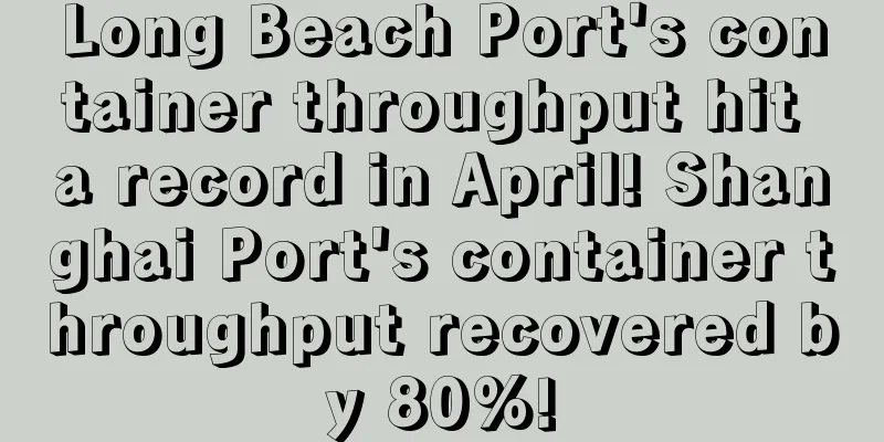 Long Beach Port's container throughput hit a record in April! Shanghai Port's container throughput recovered by 80%!