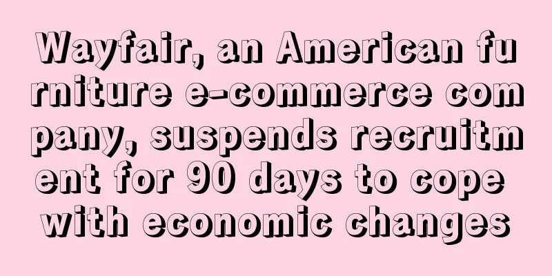 Wayfair, an American furniture e-commerce company, suspends recruitment for 90 days to cope with economic changes