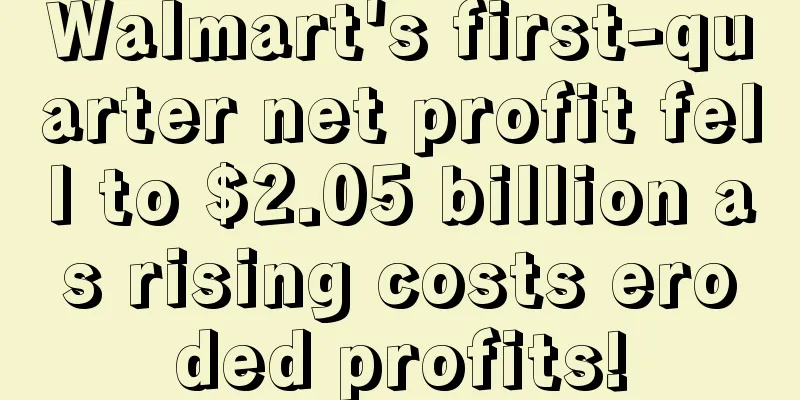Walmart's first-quarter net profit fell to $2.05 billion as rising costs eroded profits!