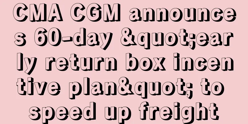 CMA CGM announces 60-day "early return box incentive plan" to speed up freight