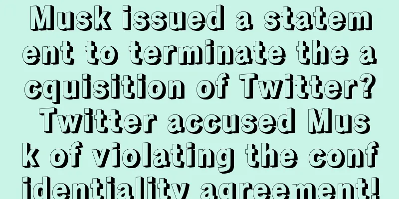 Musk issued a statement to terminate the acquisition of Twitter? Twitter accused Musk of violating the confidentiality agreement!