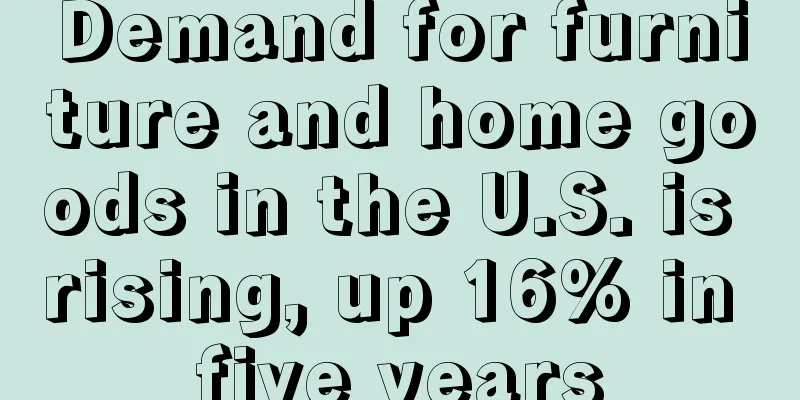 Demand for furniture and home goods in the U.S. is rising, up 16% in five years