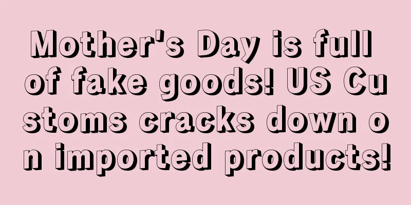 Mother's Day is full of fake goods! US Customs cracks down on imported products!