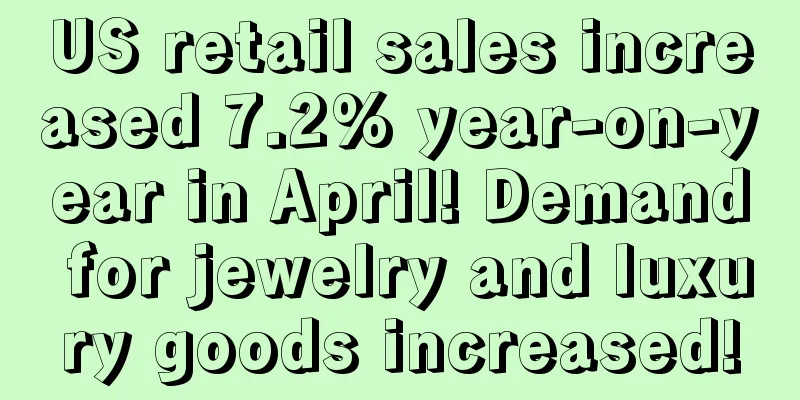 US retail sales increased 7.2% year-on-year in April! Demand for jewelry and luxury goods increased!