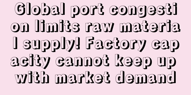 Global port congestion limits raw material supply! Factory capacity cannot keep up with market demand