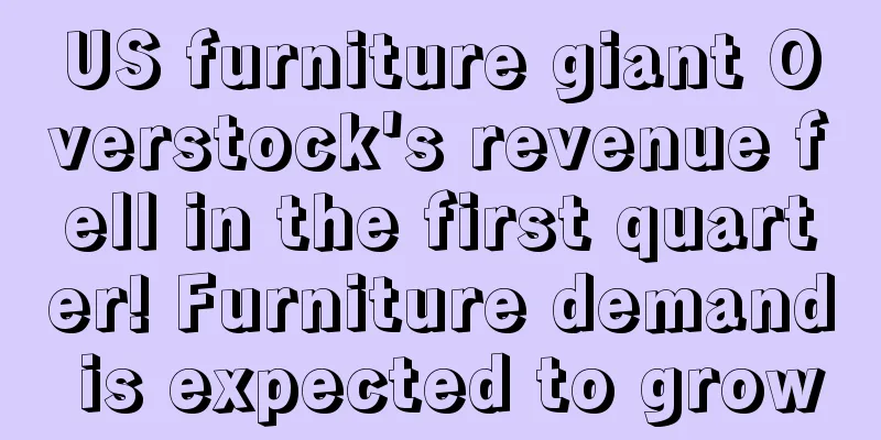 US furniture giant Overstock's revenue fell in the first quarter! Furniture demand is expected to grow