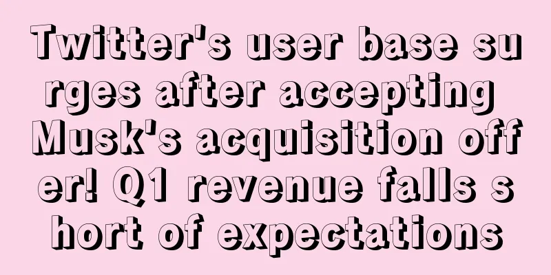 Twitter's user base surges after accepting Musk's acquisition offer! Q1 revenue falls short of expectations
