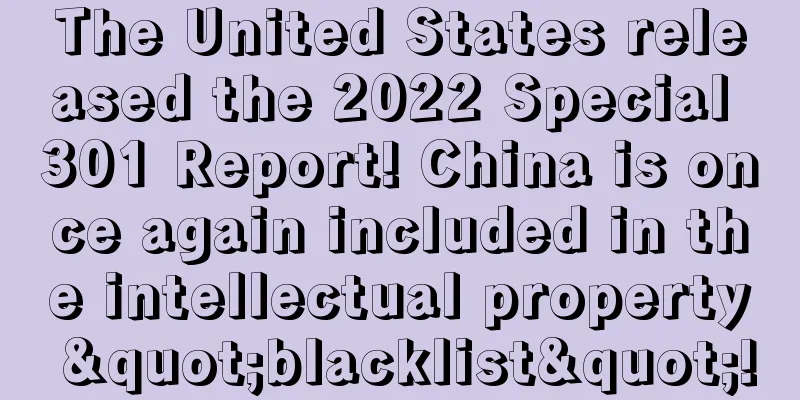 The United States released the 2022 Special 301 Report! China is once again included in the intellectual property "blacklist"!