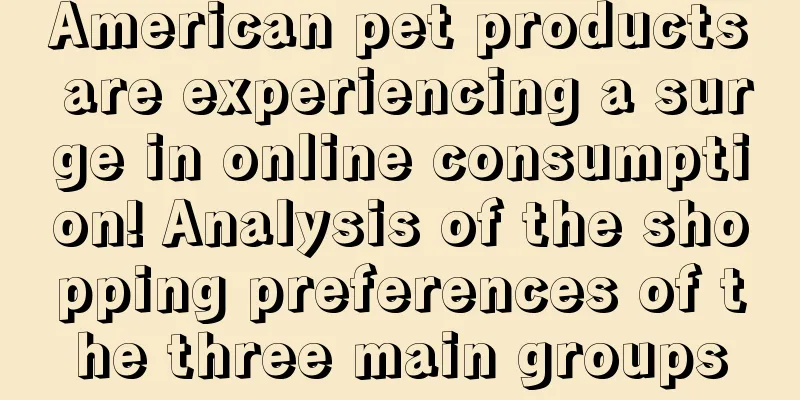 American pet products are experiencing a surge in online consumption! Analysis of the shopping preferences of the three main groups
