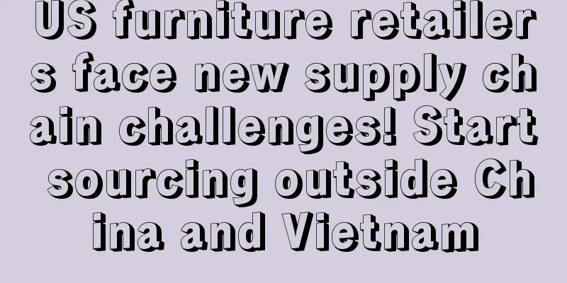 US furniture retailers face new supply chain challenges! Start sourcing outside China and Vietnam