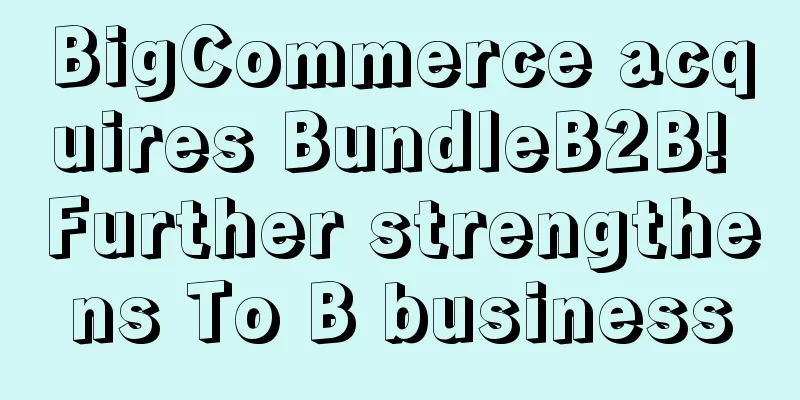 BigCommerce acquires BundleB2B! Further strengthens To B business